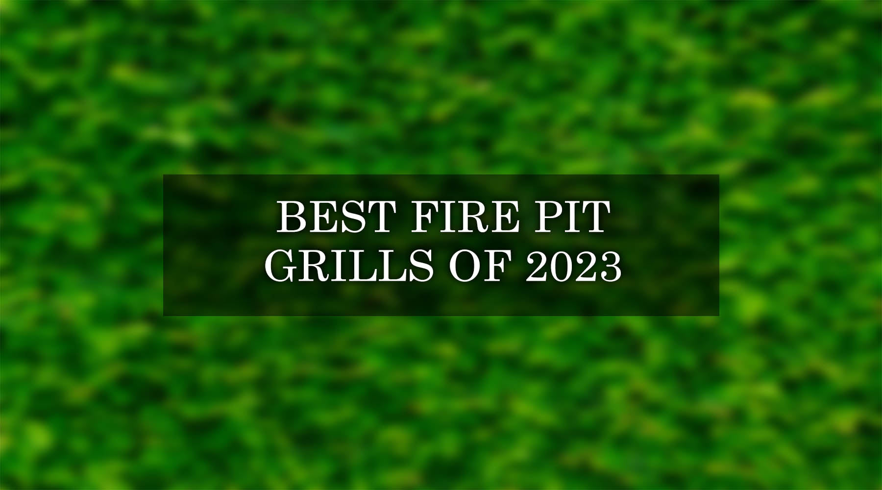 Best Fire Pit Grills: Our 2023 Buyer’s Guide for Backyard Cooking