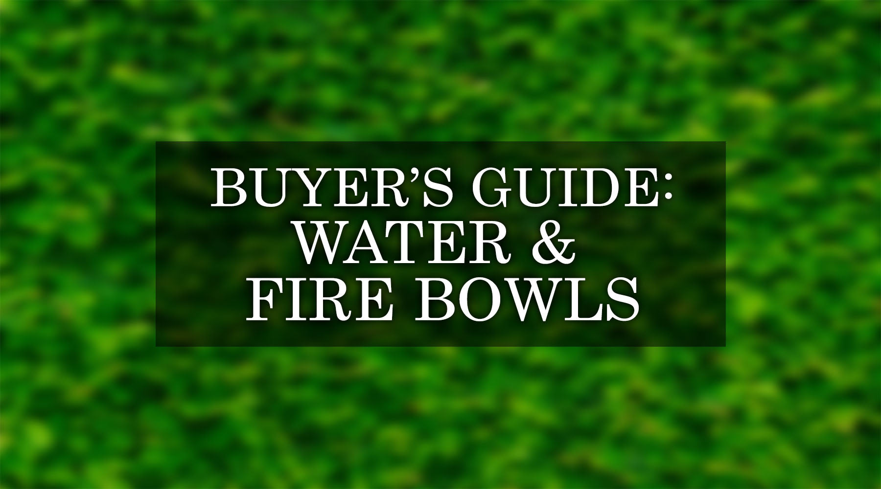 The Complete Buyer’s Guide For Water and Fire Bowls